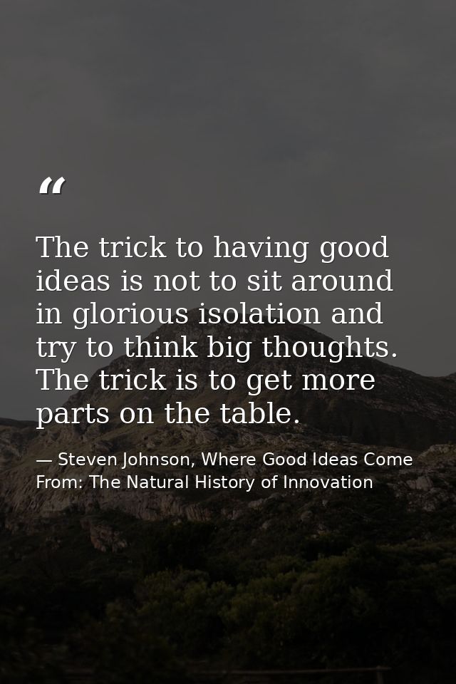 The trick to having good ideas is not to sit around in glorious isolation and try to think big thoughts. The trick is to — Steven Johnson, Where Good Ideas Come From: The Natural History of Innovation