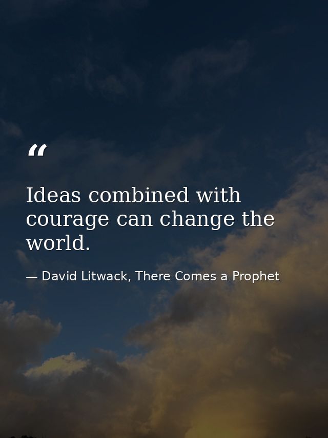 Ideas combined with courage can change the world. — David Litwack, There Comes a Prophet