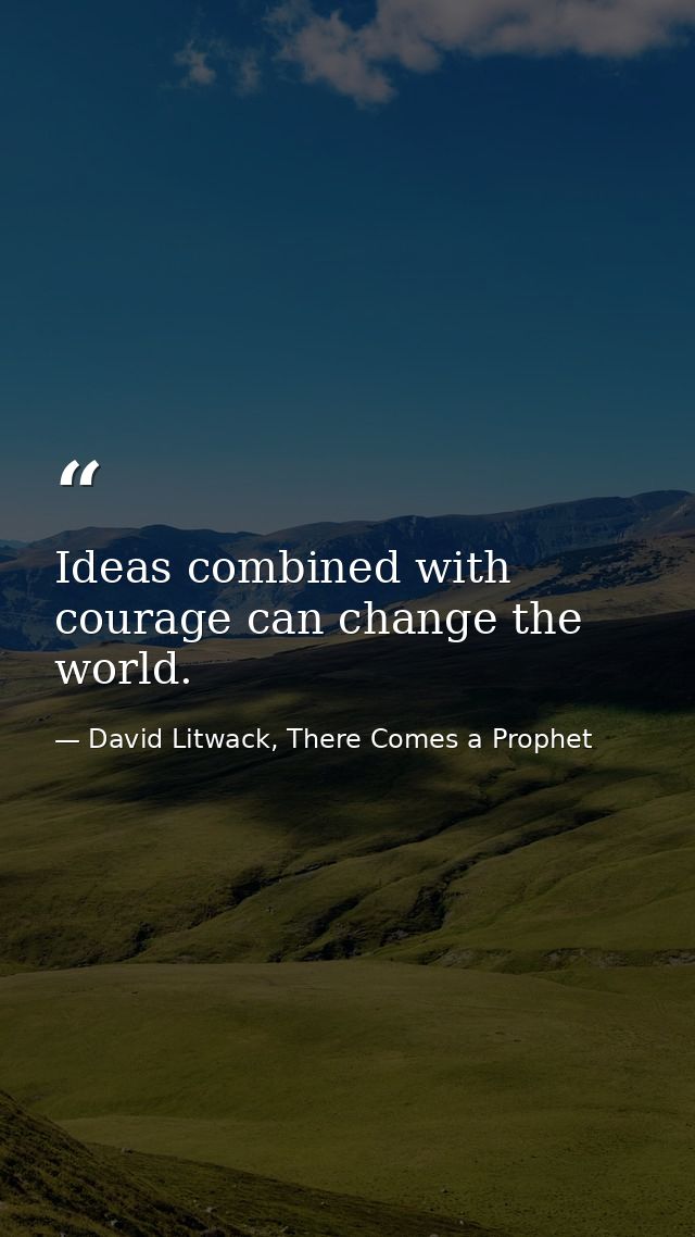 Ideas combined with courage can change the world. — David Litwack, There Comes a Prophet