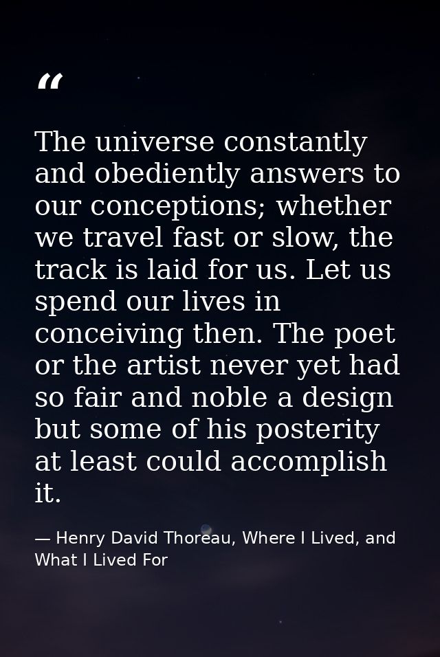 The universe constantly and obediently answers to our conceptions; whether we travel fast or slow, the track is laid for — Henry David Thoreau, Where I Lived, and What I Lived For
