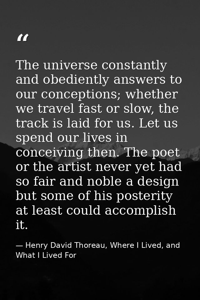 The universe constantly and obediently answers to our conceptions; whether we travel fast or slow, the track is laid for — Henry David Thoreau, Where I Lived, and What I Lived For