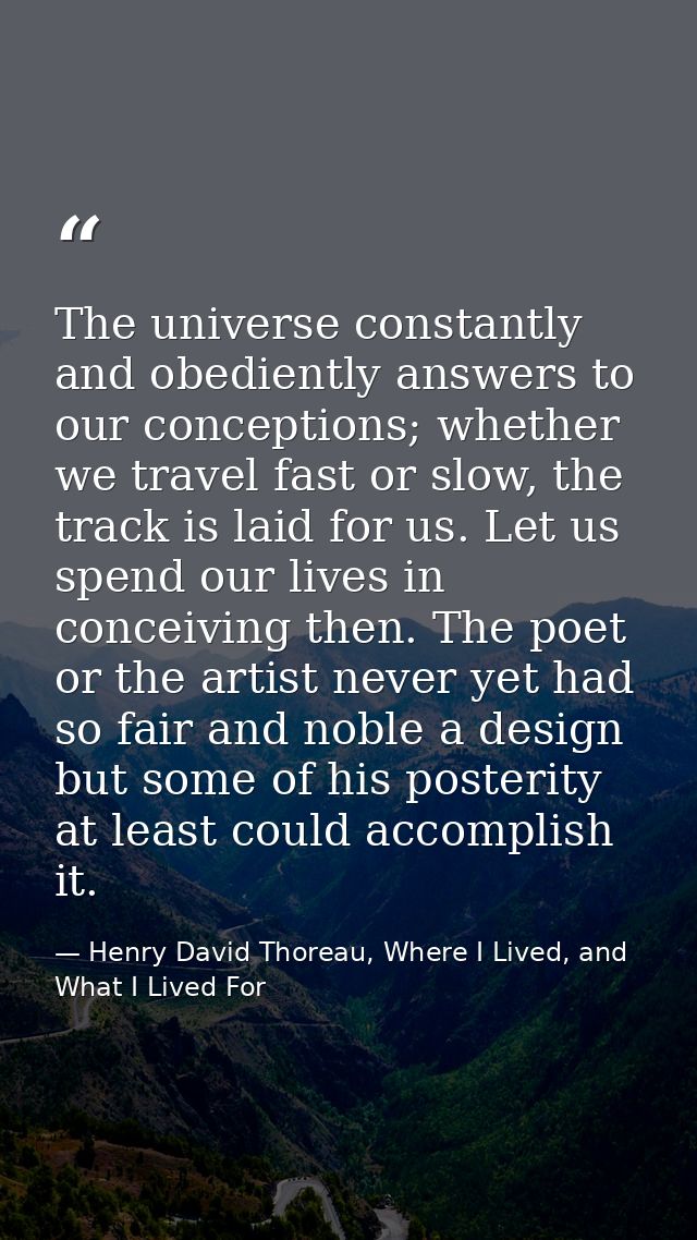 The universe constantly and obediently answers to our conceptions; whether we travel fast or slow, the track is laid for — Henry David Thoreau, Where I Lived, and What I Lived For