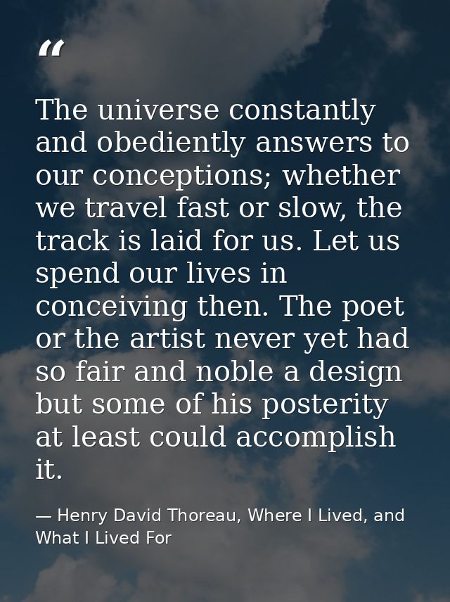 The universe constantly and obediently answers to our conceptions; whether we travel fast or slow, the track is laid for — Henry David Thoreau, Where I Lived, and What I Lived For
