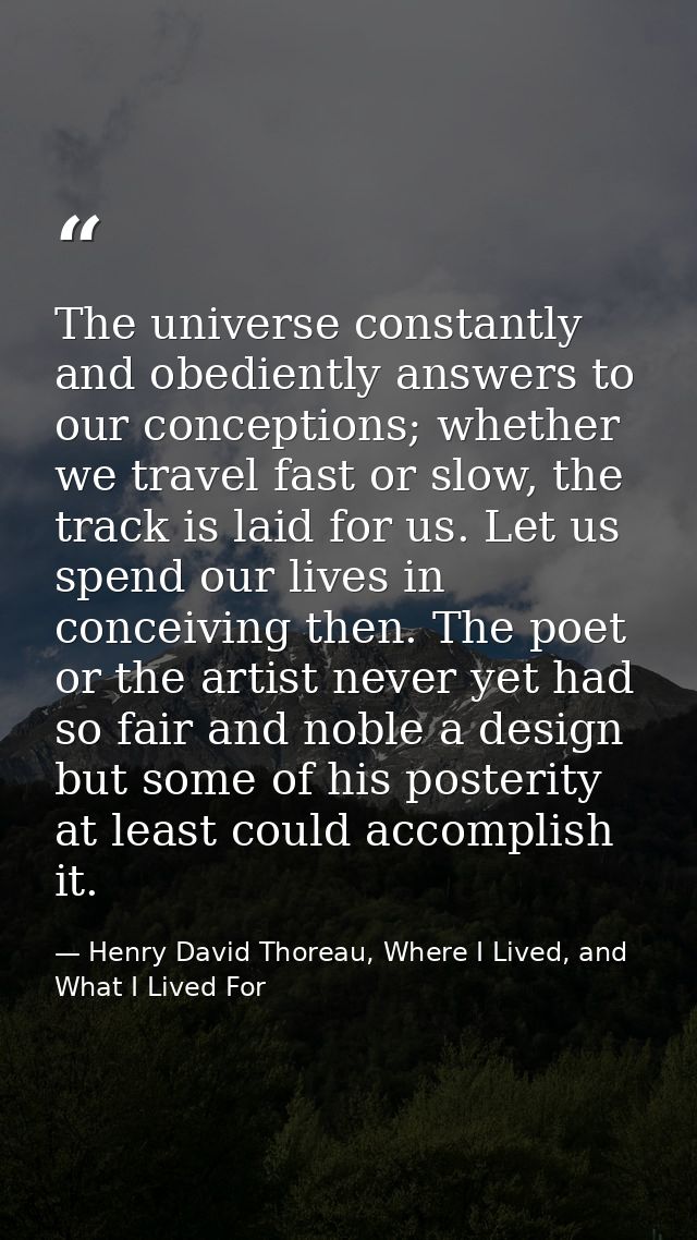 The universe constantly and obediently answers to our conceptions; whether we travel fast or slow, the track is laid for — Henry David Thoreau, Where I Lived, and What I Lived For