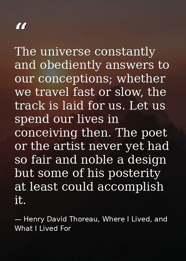 The universe constantly and obediently answers to our conceptions; whether we travel fast or slow, the track is laid for — Henry David Thoreau, Where I Lived, and What I Lived For