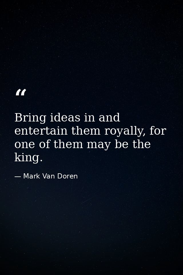 Bring ideas in and entertain them royally, for one of them may be the king. — Mark Van Doren