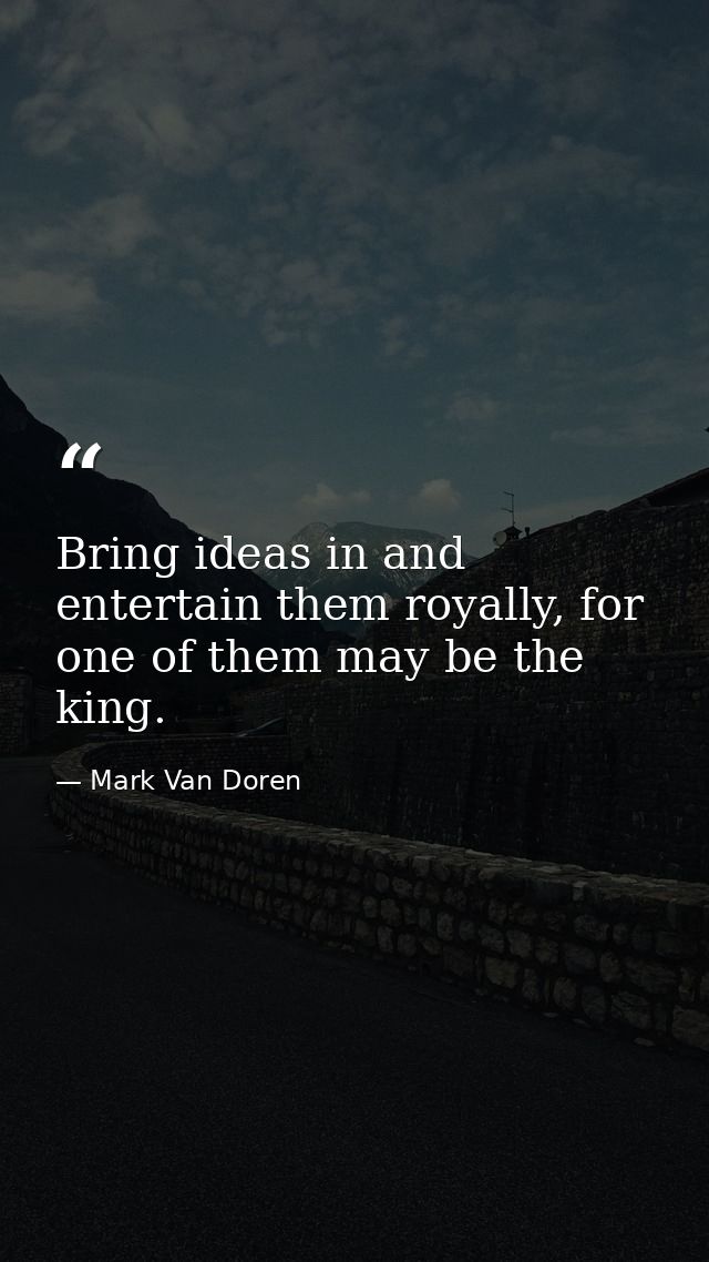 Bring ideas in and entertain them royally, for one of them may be the king. — Mark Van Doren