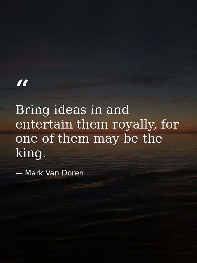 Bring ideas in and entertain them royally, for one of them may be the king. — Mark Van Doren