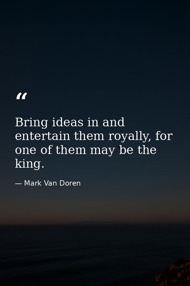 Bring ideas in and entertain them royally, for one of them may be the king. — Mark Van Doren