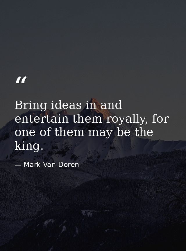 Bring ideas in and entertain them royally, for one of them may be the king. — Mark Van Doren