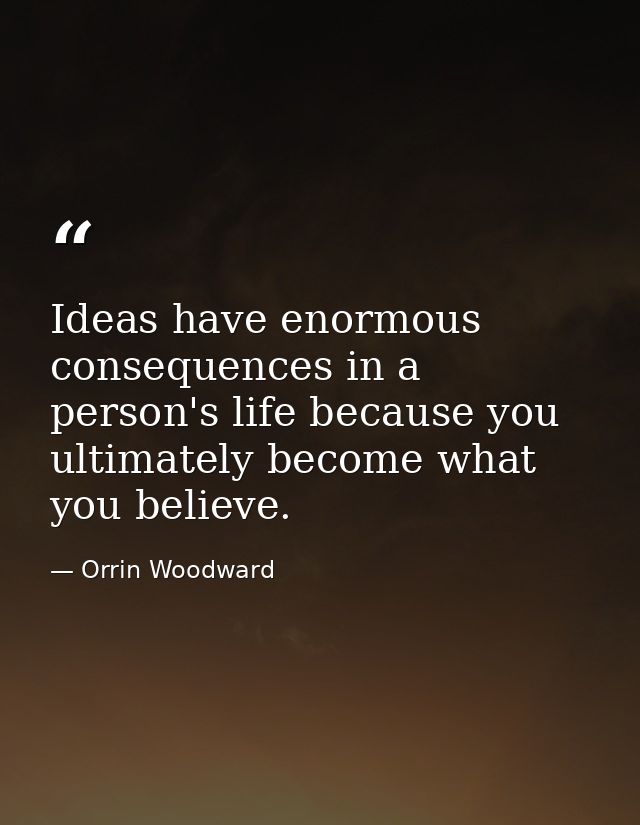Ideas have enormous consequences in a person's life because you ultimately become what you believe. — Orrin Woodward