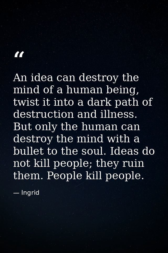An idea can destroy the mind of a human being, twist it into a dark path of destruction and illness. But only the human  — Ingrid