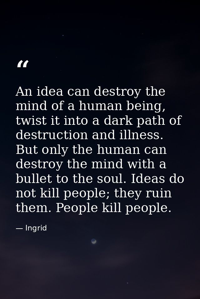An idea can destroy the mind of a human being, twist it into a dark path of destruction and illness. But only the human  — Ingrid