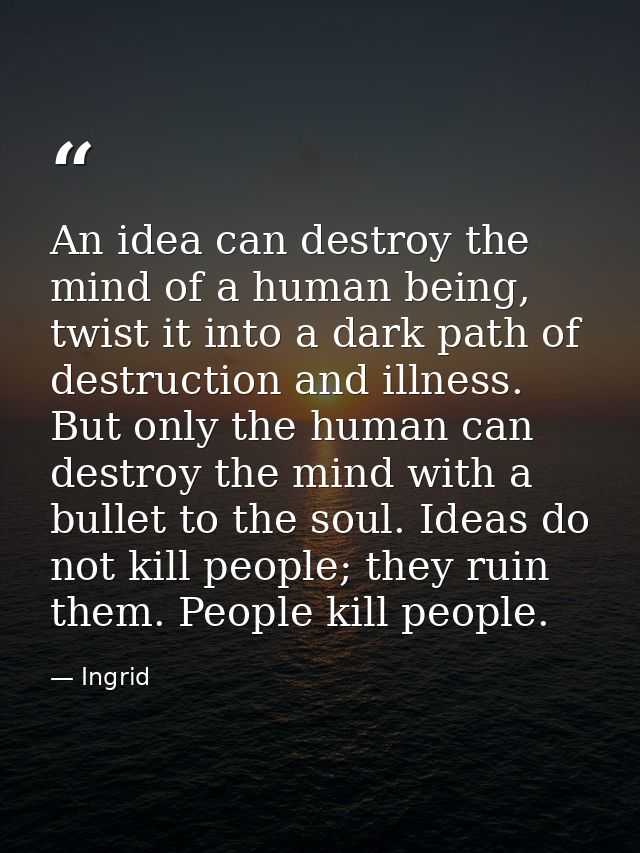 An idea can destroy the mind of a human being, twist it into a dark path of destruction and illness. But only the human  — Ingrid