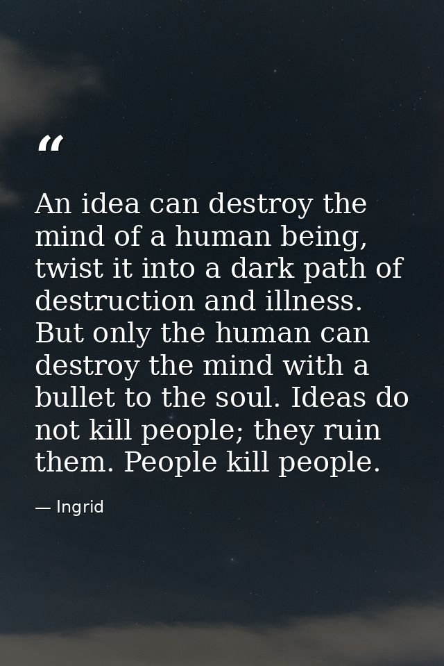An idea can destroy the mind of a human being, twist it into a dark path of destruction and illness. But only the human  — Ingrid