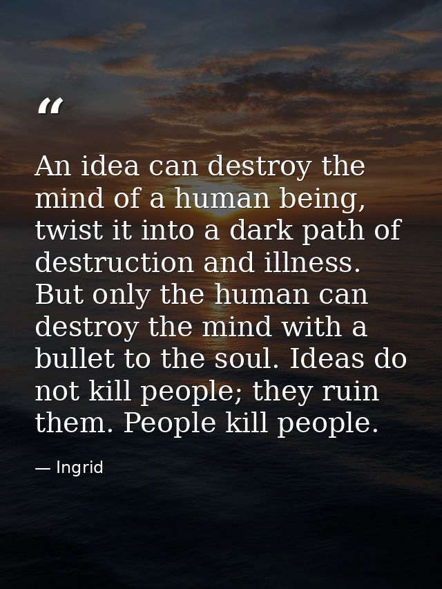 An idea can destroy the mind of a human being, twist it into a dark path of destruction and illness. But only the human  — Ingrid
