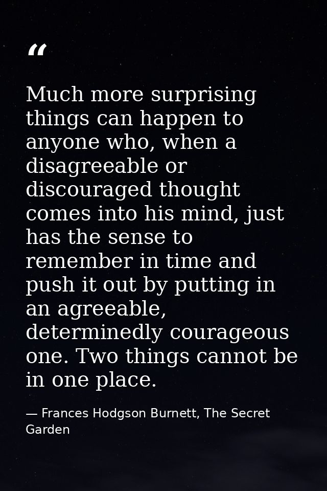 Much more surprising things can happen to anyone who, when a disagreeable or discouraged thought comes into his mind, ju — Frances Hodgson Burnett, The Secret Garden