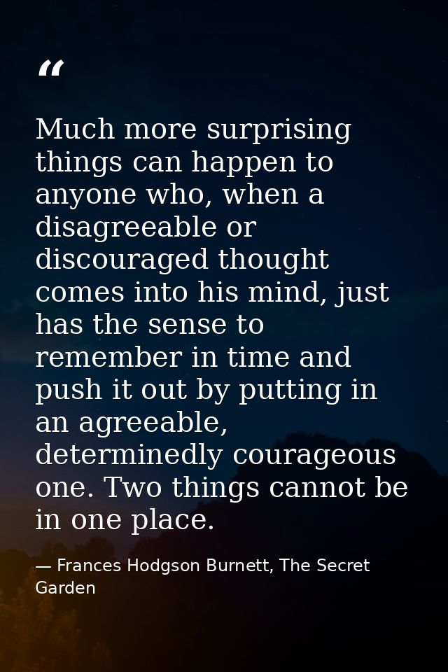 Much more surprising things can happen to anyone who, when a disagreeable or discouraged thought comes into his mind, ju — Frances Hodgson Burnett, The Secret Garden