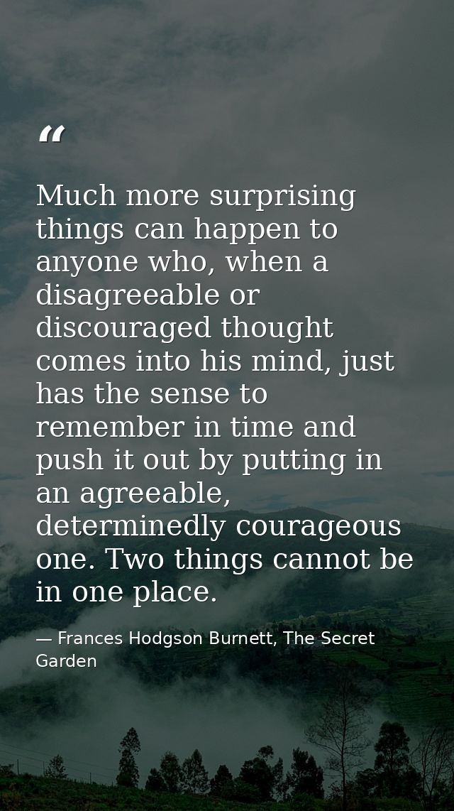 Much more surprising things can happen to anyone who, when a disagreeable or discouraged thought comes into his mind, ju — Frances Hodgson Burnett, The Secret Garden
