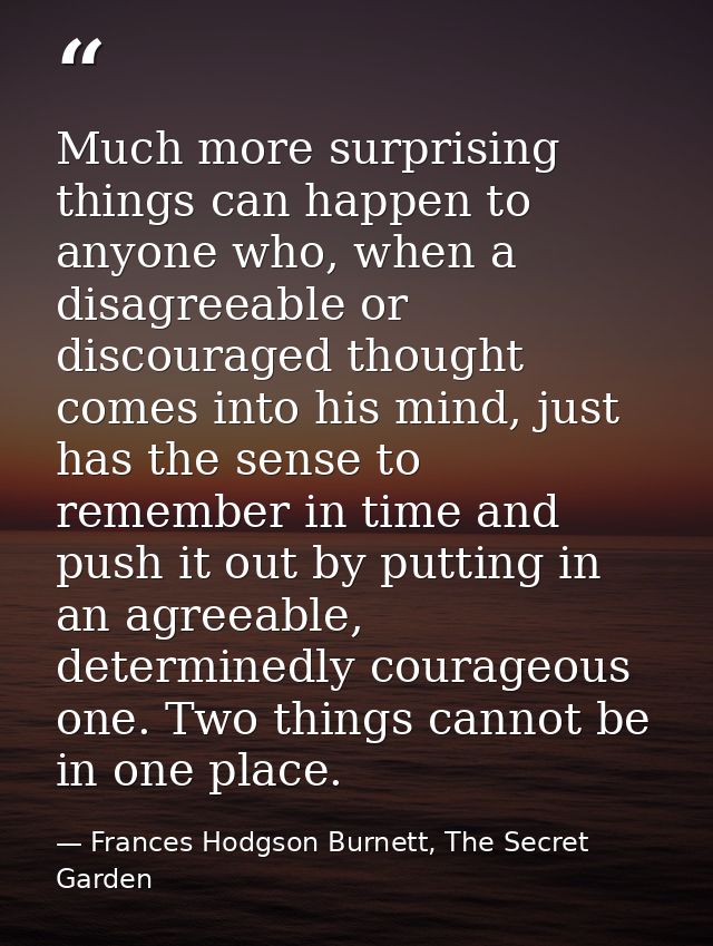 Much more surprising things can happen to anyone who, when a disagreeable or discouraged thought comes into his mind, ju — Frances Hodgson Burnett, The Secret Garden