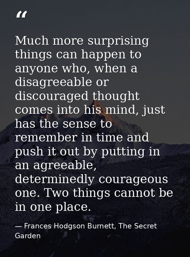 Much more surprising things can happen to anyone who, when a disagreeable or discouraged thought comes into his mind, ju — Frances Hodgson Burnett, The Secret Garden