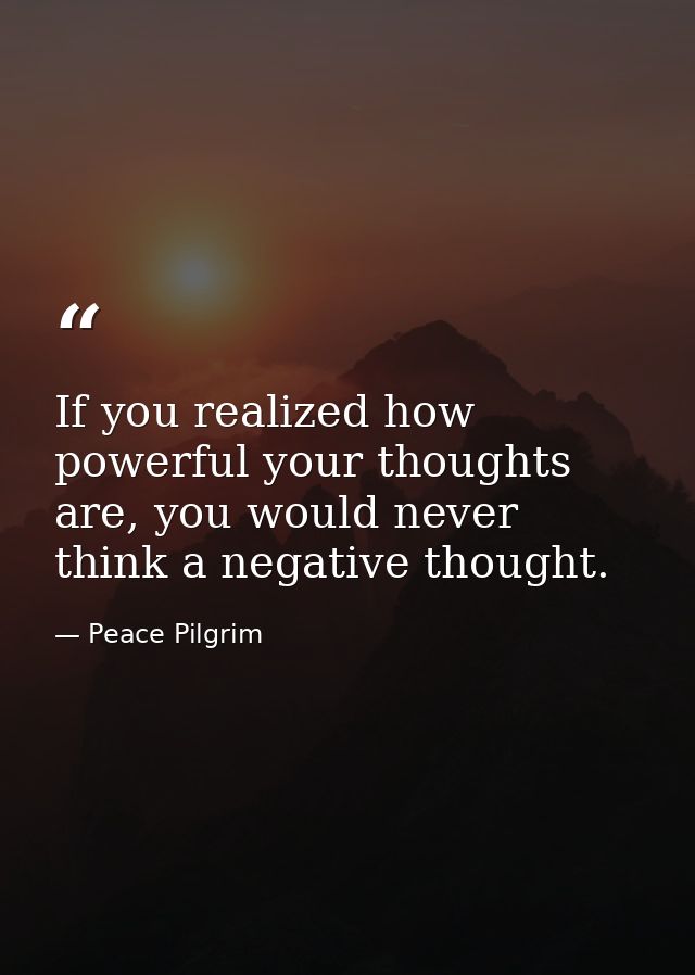If you realized how powerful your thoughts are, you would never think a negative thought. — Peace Pilgrim