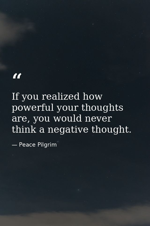 If you realized how powerful your thoughts are, you would never think a negative thought. — Peace Pilgrim