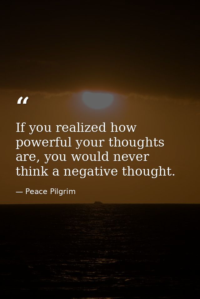 If you realized how powerful your thoughts are, you would never think a negative thought. — Peace Pilgrim