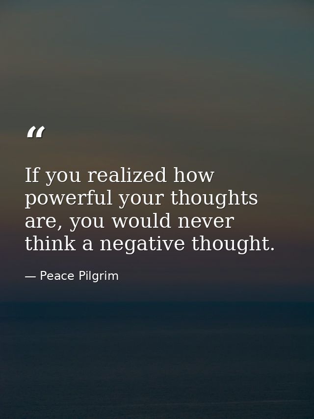 If you realized how powerful your thoughts are, you would never think a negative thought. — Peace Pilgrim