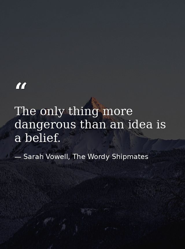 The only thing more dangerous than an idea is a belief. — Sarah Vowell, The Wordy Shipmates