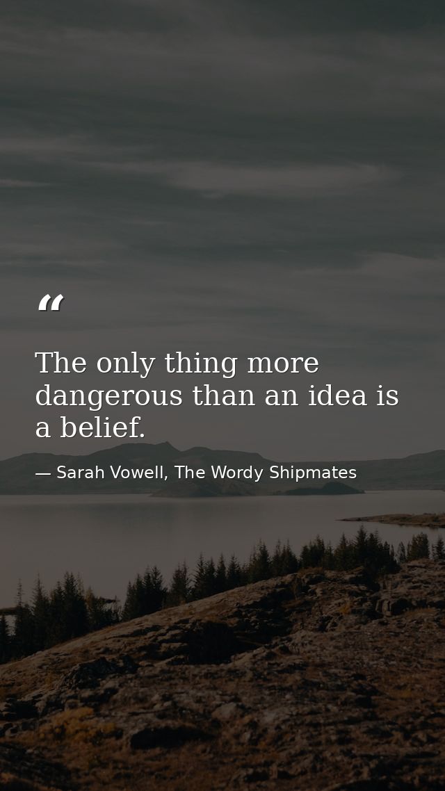 The only thing more dangerous than an idea is a belief. — Sarah Vowell, The Wordy Shipmates