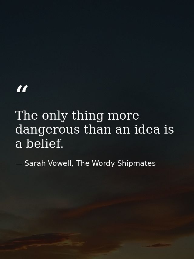 The only thing more dangerous than an idea is a belief. — Sarah Vowell, The Wordy Shipmates