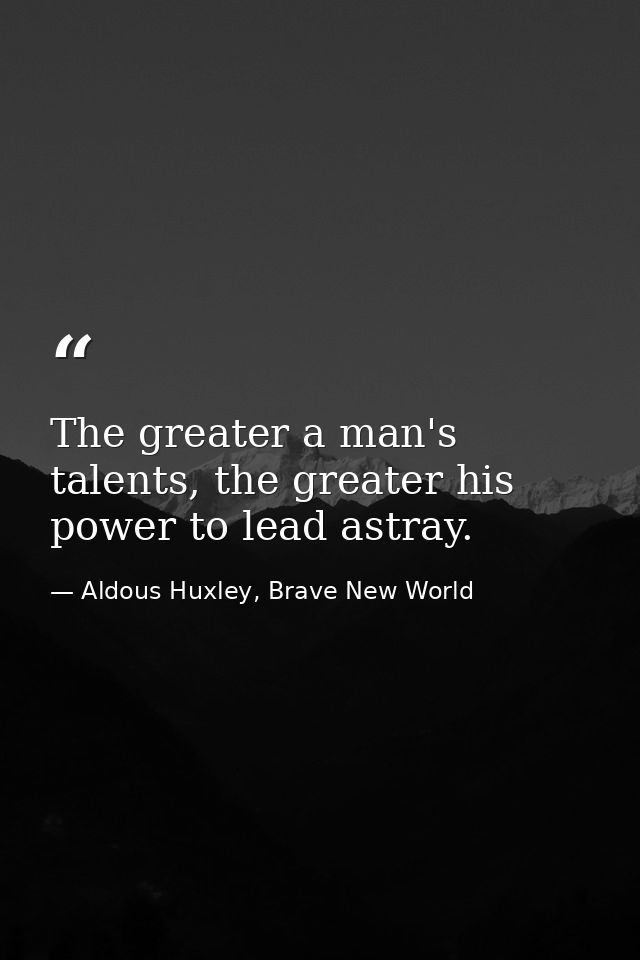 The greater a man's talents, the greater his power to lead astray. — Aldous Huxley, Brave New World