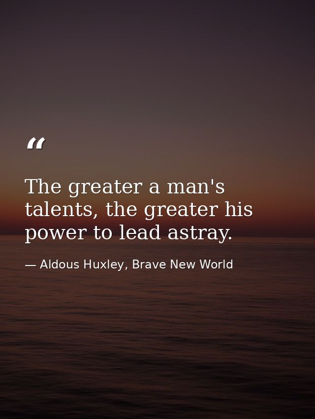 The greater a man's talents, the greater his power to lead astray. — Aldous Huxley, Brave New World