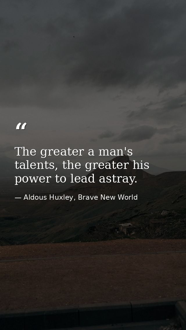 The greater a man's talents, the greater his power to lead astray. — Aldous Huxley, Brave New World