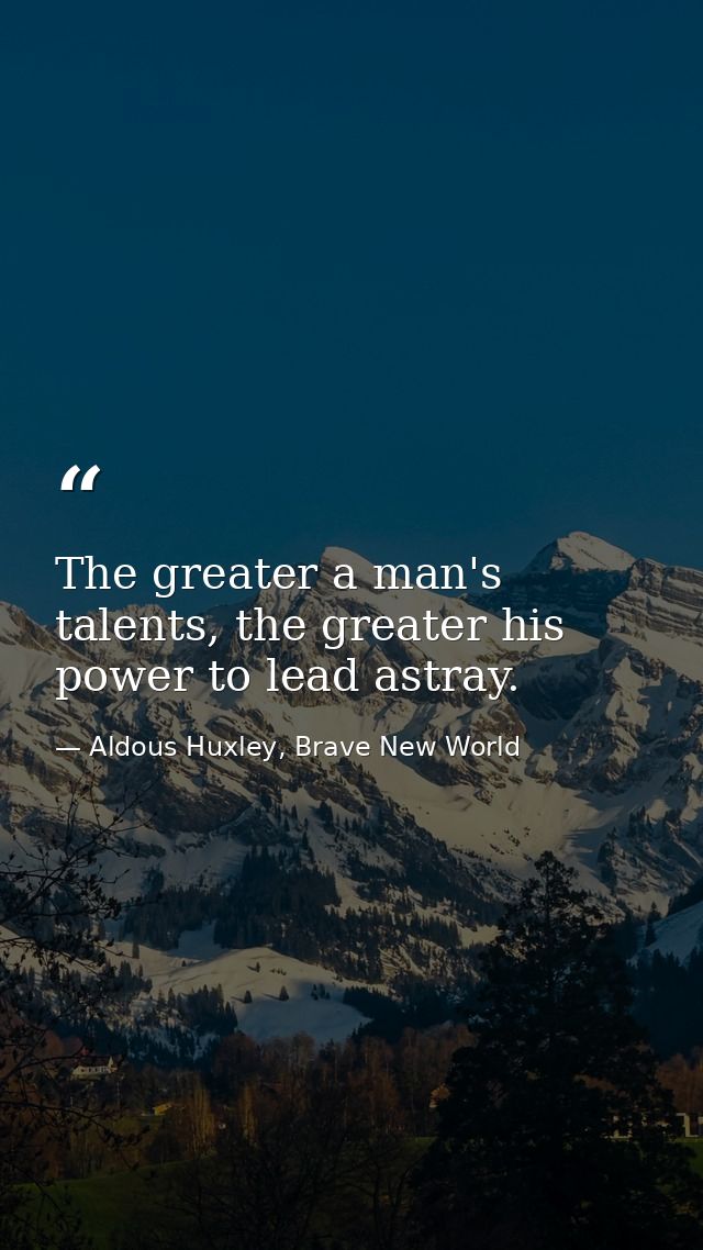 The greater a man's talents, the greater his power to lead astray. — Aldous Huxley, Brave New World