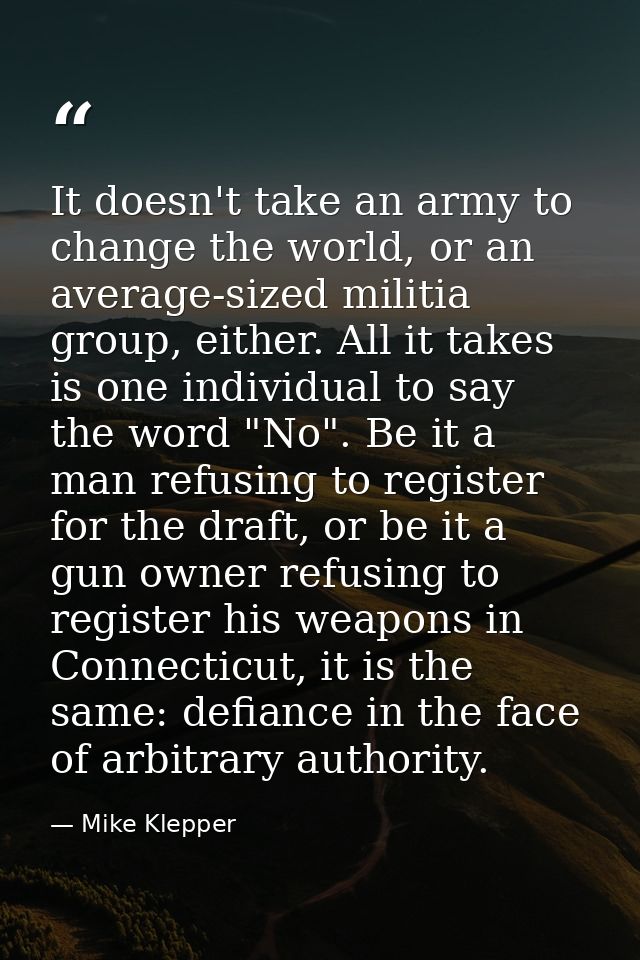It doesn't take an army to change the world, or an average-sized militia group, either. All it takes is one individual t — Mike Klepper