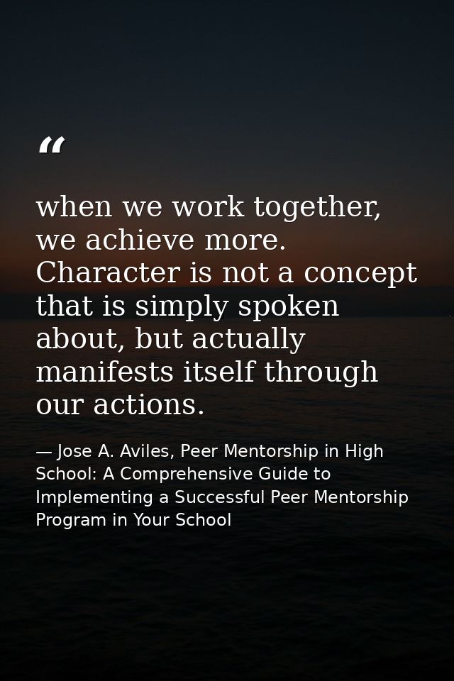when we work together, we achieve more. Character is not a concept that is simply spoken about, but actually manifests i — Jose A. Aviles, Peer Mentorship in High School: A Comprehensive Guide to Implementing a Successful Peer Mentorship Program in Your School