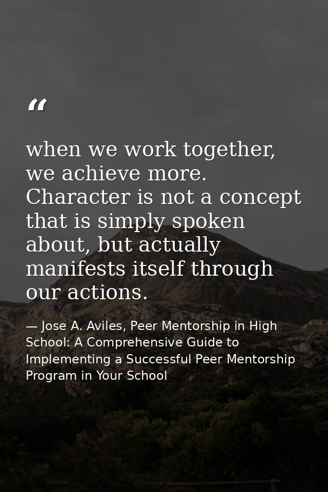 when we work together, we achieve more. Character is not a concept that is simply spoken about, but actually manifests i — Jose A. Aviles, Peer Mentorship in High School: A Comprehensive Guide to Implementing a Successful Peer Mentorship Program in Your School