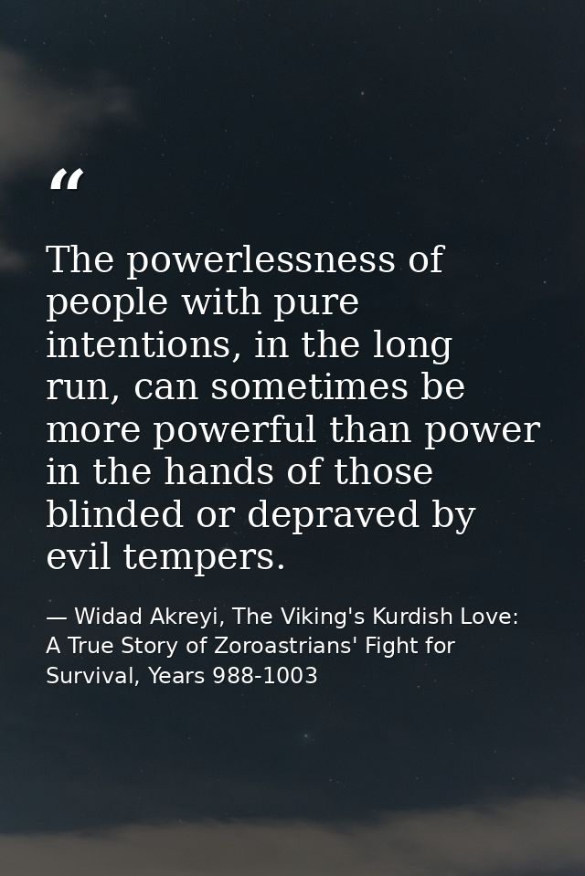 The powerlessness of people with pure intentions, in the long run, can sometimes be more powerful than power in the hand — Widad Akreyi, The Viking's Kurdish Love: A True Story of Zoroastrians' Fight for Survival, Years 988-1003