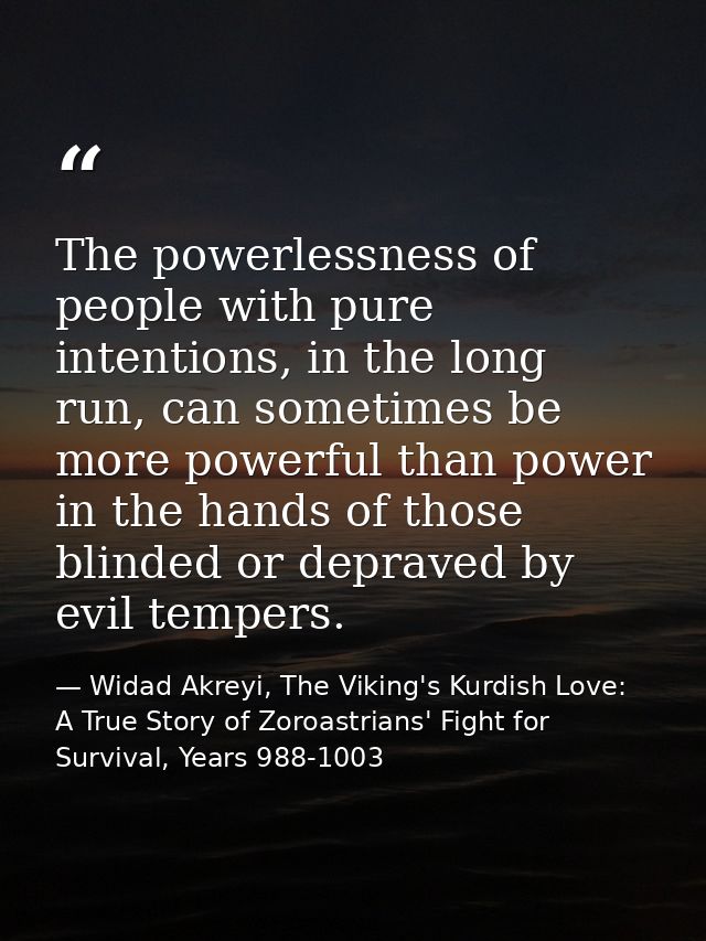 The powerlessness of people with pure intentions, in the long run, can sometimes be more powerful than power in the hand — Widad Akreyi, The Viking's Kurdish Love: A True Story of Zoroastrians' Fight for Survival, Years 988-1003