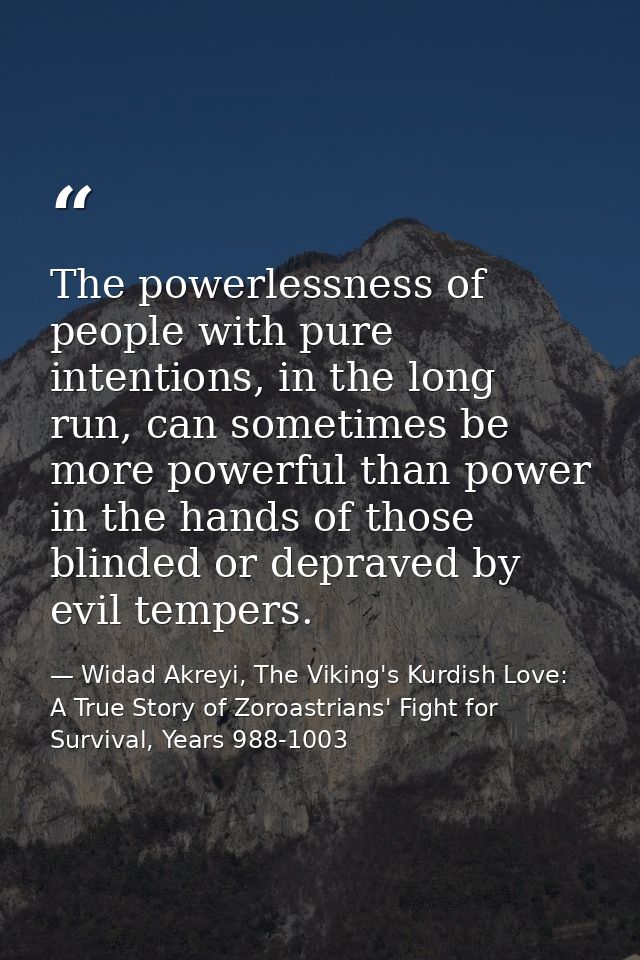 The powerlessness of people with pure intentions, in the long run, can sometimes be more powerful than power in the hand — Widad Akreyi, The Viking's Kurdish Love: A True Story of Zoroastrians' Fight for Survival, Years 988-1003