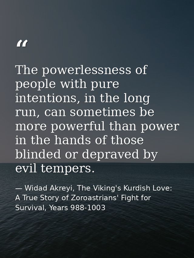 The powerlessness of people with pure intentions, in the long run, can sometimes be more powerful than power in the hand — Widad Akreyi, The Viking's Kurdish Love: A True Story of Zoroastrians' Fight for Survival, Years 988-1003
