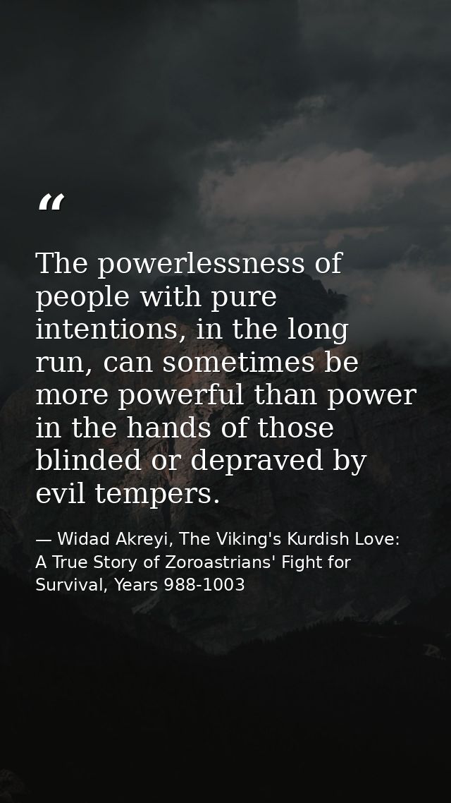 The powerlessness of people with pure intentions, in the long run, can sometimes be more powerful than power in the hand — Widad Akreyi, The Viking's Kurdish Love: A True Story of Zoroastrians' Fight for Survival, Years 988-1003