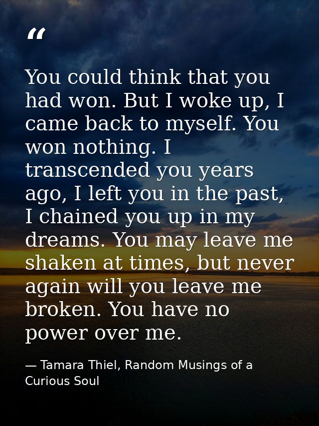 You could think that you had won. But I woke up, I came back to myself. You won nothing. I transcended you years ago, I  — Tamara Thiel, Random Musings of a Curious Soul
