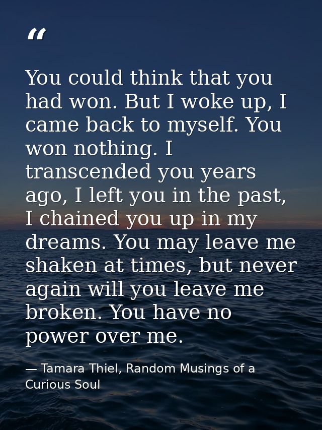 You could think that you had won. But I woke up, I came back to myself. You won nothing. I transcended you years ago, I  — Tamara Thiel, Random Musings of a Curious Soul