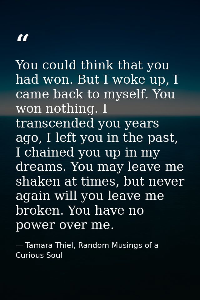 You could think that you had won. But I woke up, I came back to myself. You won nothing. I transcended you years ago, I  — Tamara Thiel, Random Musings of a Curious Soul