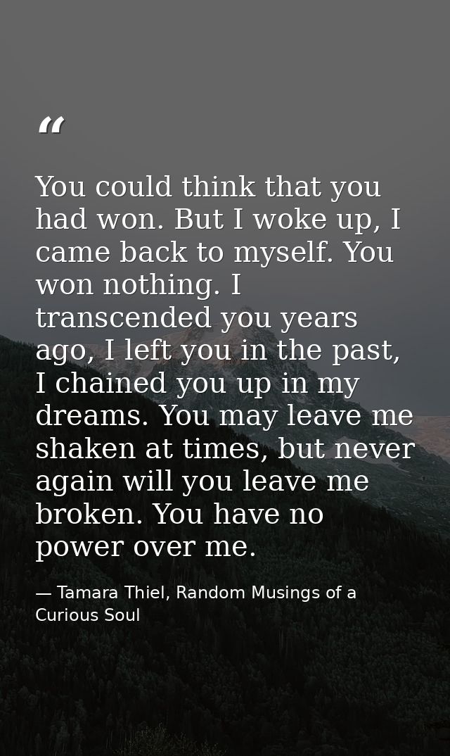 You could think that you had won. But I woke up, I came back to myself. You won nothing. I transcended you years ago, I  — Tamara Thiel, Random Musings of a Curious Soul