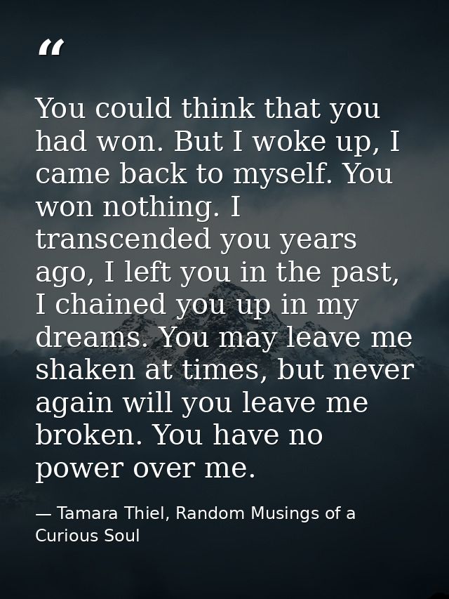 You could think that you had won. But I woke up, I came back to myself. You won nothing. I transcended you years ago, I  — Tamara Thiel, Random Musings of a Curious Soul