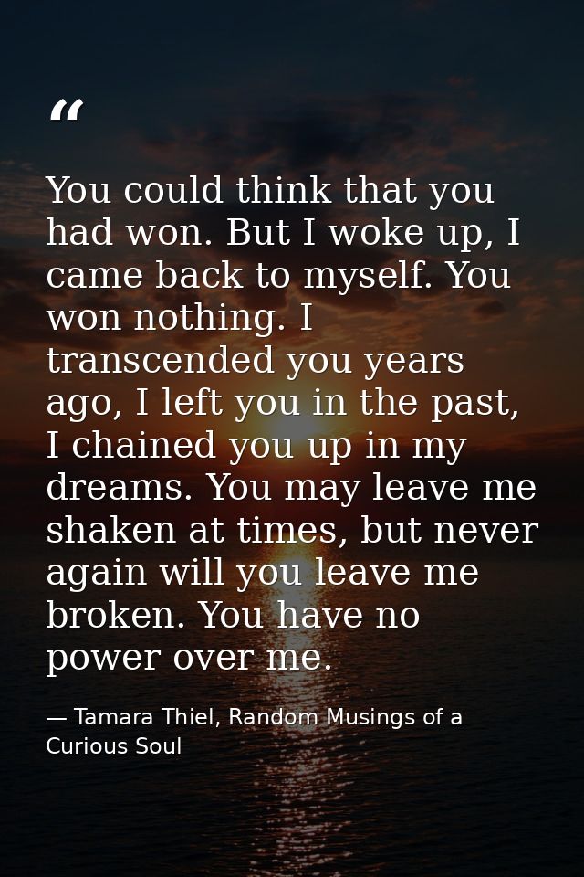 You could think that you had won. But I woke up, I came back to myself. You won nothing. I transcended you years ago, I  — Tamara Thiel, Random Musings of a Curious Soul